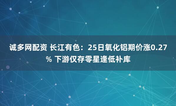 诚多网配资 长江有色：25日氧化铝期价涨0.27% 下游仅存零星逢低补库