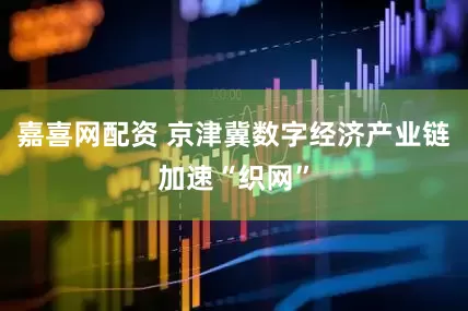 嘉喜网配资 京津冀数字经济产业链加速“织网”