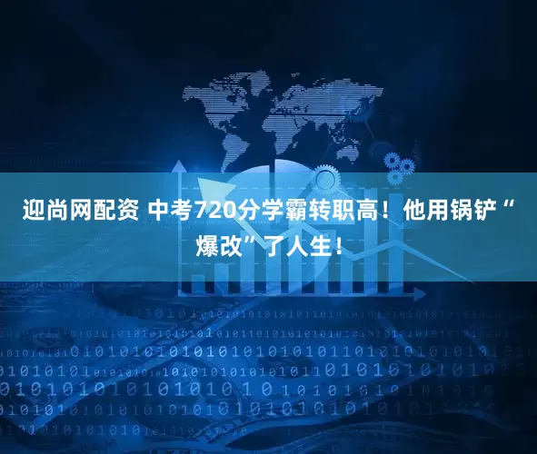 迎尚网配资 中考720分学霸转职高！他用锅铲“爆改”了人生！