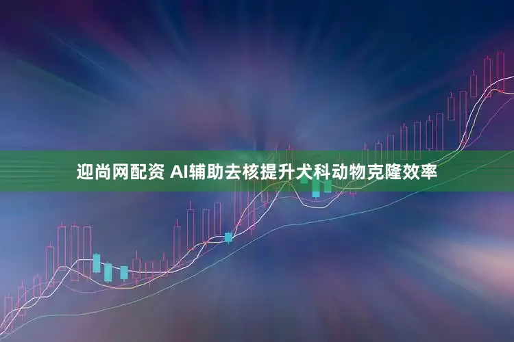 迎尚网配资 AI辅助去核提升犬科动物克隆效率
