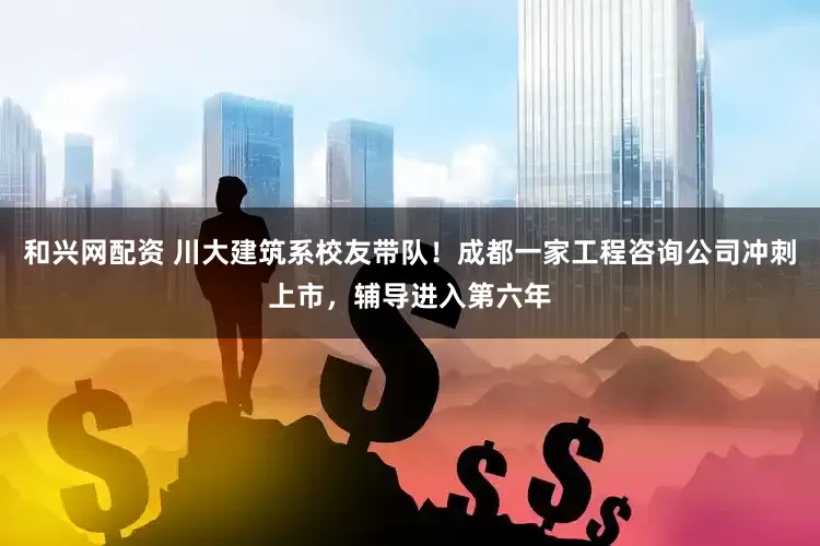 和兴网配资 川大建筑系校友带队！成都一家工程咨询公司冲刺上市，辅导进入第六年