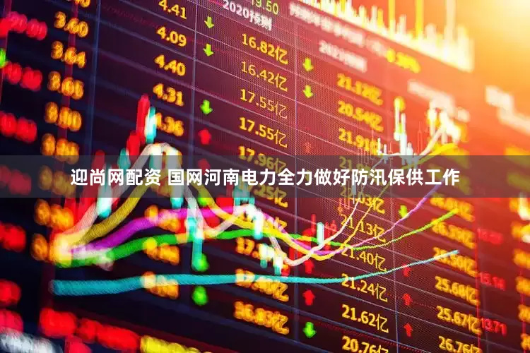 迎尚网配资 国网河南电力全力做好防汛保供工作