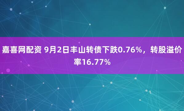 嘉喜网配资 9月2日丰山转债下跌0.76%,转股溢价率16.77%