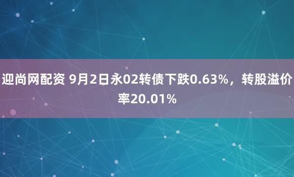 迎尚网配资 9月2日永02转债下跌0.63%,转股溢价率20.01%