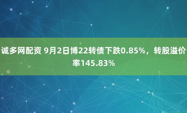 诚多网配资 9月2日博22转债下跌0.85%,转股溢价率145.83%