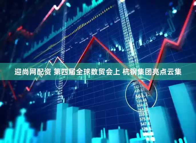 迎尚网配资 第四届全球数贸会上 杭钢集团亮点云集